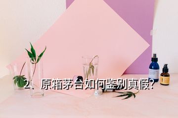 2、原箱茅臺如何鑒別真假？