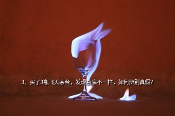 3、買(mǎi)了3瓶飛天茅臺(tái)，發(fā)現(xiàn)瓶底不一樣，如何辨別真假？