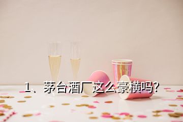 1、茅臺(tái)酒廠這么豪橫嗎？