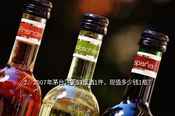 2、2007年茅臺飛天53度酒1件，現(xiàn)值多少錢1瓶？