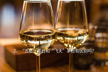 2、“五星”茅臺和“飛天”茅臺有區(qū)別嗎？