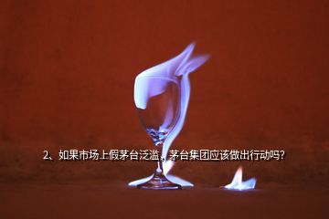 2、如果市場上假茅臺(tái)泛濫，茅臺(tái)集團(tuán)應(yīng)該做出行動(dòng)嗎？