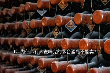 1、為什么有人說喝完的茅臺酒瓶不能賣？