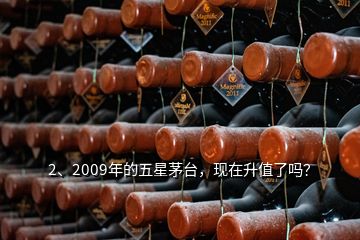 2、2009年的五星茅臺，現(xiàn)在升值了嗎？