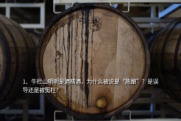 1、牛欄山明明是酒精酒，為什么被說是“陳釀”？是誤導(dǎo)還是被冤枉？