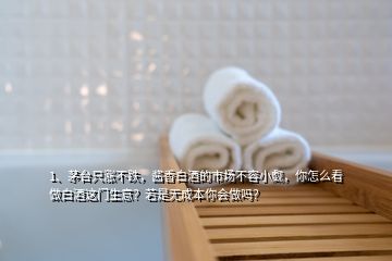 1、茅臺只漲不跌，醬香白酒的市場不容小覷，你怎么看做白酒這門生意？若是無成本你會做嗎？