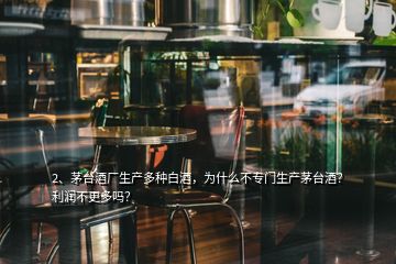 2、茅臺酒廠生產(chǎn)多種白酒，為什么不專門生產(chǎn)茅臺酒？利潤不更多嗎？