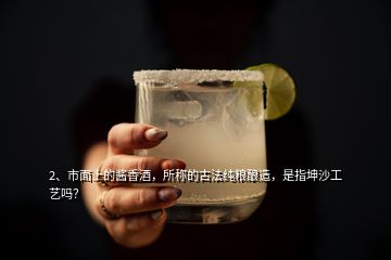 2、市面上的醬香酒，所稱的古法純糧釀造，是指坤沙工藝嗎？