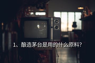 1、釀造茅臺是用的什么原料？