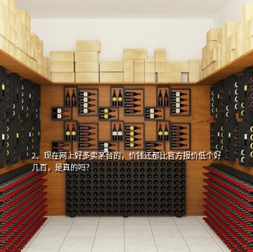 2、現(xiàn)在網(wǎng)上好多賣茅臺(tái)的，價(jià)錢還都比官方報(bào)價(jià)低個(gè)好幾百，是真的嗎？