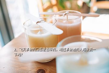 2、飛天茅臺的口感是怎樣的，喝過茅臺酒的人可以說一下嗎？