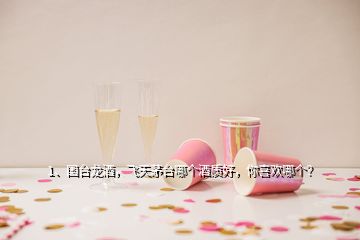 1、國臺龍酒，飛天茅臺哪個(gè)酒質(zhì)好，你喜歡哪個(gè)？