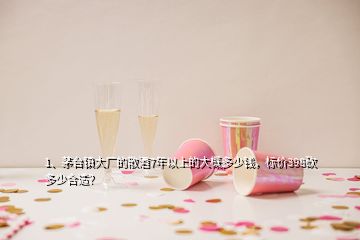 1、茅臺鎮(zhèn)大廠的散酒7年以上的大概多少錢，標(biāo)價398砍多少合適？