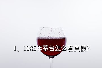 1、1985年茅臺怎么看真假？