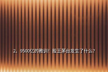 2、9500億的教訓(xùn)！股王茅臺(tái)發(fā)生了什么？