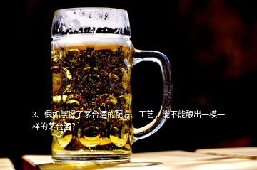 3、假如掌握了茅臺(tái)酒的配方、工藝，能不能釀出一模一樣的茅臺(tái)酒？