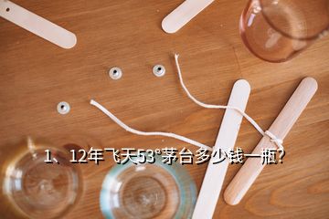 1、12年飛天53°茅臺(tái)多少錢(qián)一瓶？