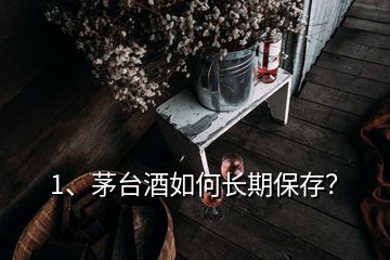 1、茅臺酒如何長期保存？