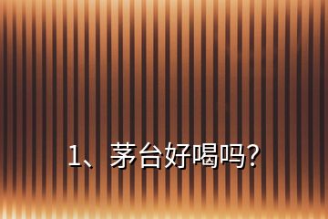 1、茅臺(tái)好喝嗎？