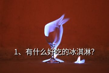 1、有什么好吃的冰淇淋？