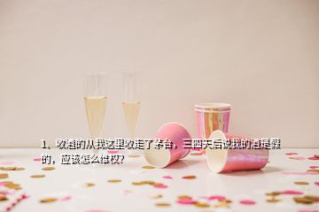 1、收酒的從我這里收走了茅臺(tái)，三四天后說我的酒是假的，應(yīng)該怎么維權(quán)？