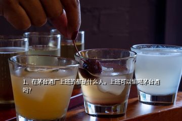 1、在茅臺酒廠上班的都是什么人，上班可以偷喝茅臺酒嗎？