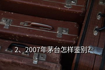 2、2007年茅臺怎樣鑒別？