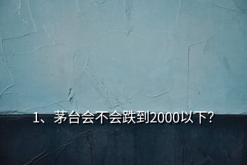 1、茅臺(tái)會(huì)不會(huì)跌到2000以下？