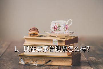 1、現(xiàn)在買茅臺股票怎么樣？