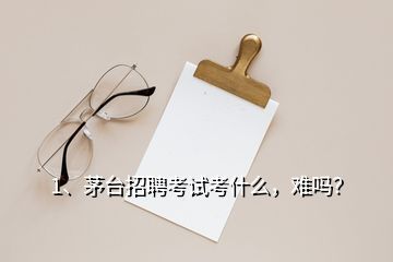 1、茅臺招聘考試考什么，難嗎？