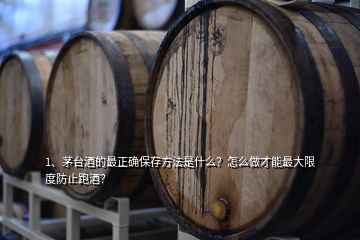 1、茅臺酒的最正確保存方法是什么？怎么做才能最大限度防止跑酒？