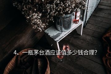 4、一瓶茅臺酒應(yīng)該值多少錢合理？