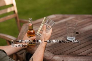 2、一瓶普通茅臺(tái)王子酒，一瓶汾酒老白汾10年一瓶海之藍(lán)你選哪個(gè)？