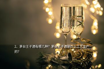2、茅臺王子酒有哪幾種？茅臺王子酒是什么工藝生產(chǎn)的？