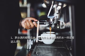 1、茅臺酒的精髓在水，那為什么茅臺鎮(zhèn)用的水一樣卻差這么多？