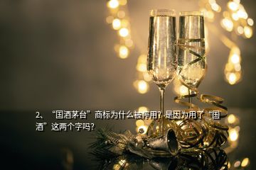 2、“國酒茅臺”商標(biāo)為什么被停用？是因?yàn)橛昧恕皣啤边@兩個字嗎？