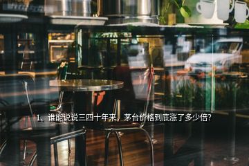 1、誰能說說三四十年來，茅臺價格到底漲了多少倍？