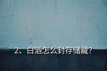 2、白酒怎么封存儲藏？