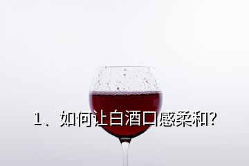 1、如何讓白酒口感柔和？