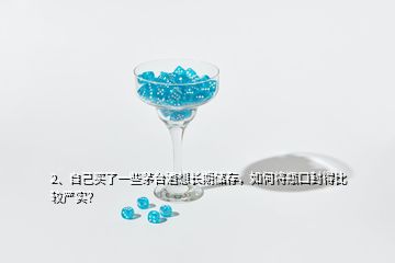 2、自己買了一些茅臺酒想長期儲存，如何將瓶口封得比較嚴(yán)實？