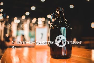 4、我存有一瓶一九八八年的茅臺(tái)酒，現(xiàn)在能值多少錢(qián)？