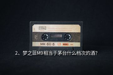 2、夢之藍M9相當(dāng)于茅臺什么檔次的酒？