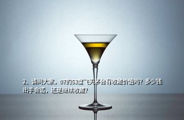 2、請(qǐng)問大家，07的53度飛天茅臺(tái)有收藏價(jià)值嗎？多少錢出手合適，還是繼續(xù)收藏？