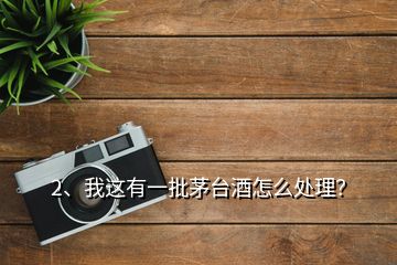 2、我這有一批茅臺(tái)酒怎么處理？