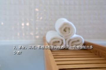 2、茅臺(tái)，洋河，五糧液都是純糧酒嗎？一斤糧食能出多少酒？