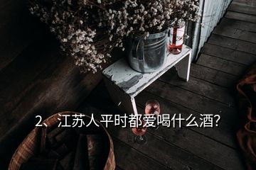 2、江蘇人平時(shí)都愛喝什么酒？