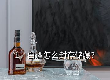 1、白酒怎么封存儲藏？