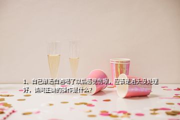 1、自己釀造白酒喝了以后感覺傷眼，應(yīng)該是酒頭沒處理好，請問正確的操作是什么？