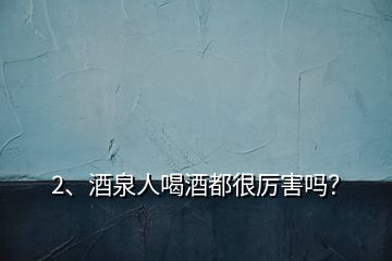 2、酒泉人喝酒都很厲害嗎？
