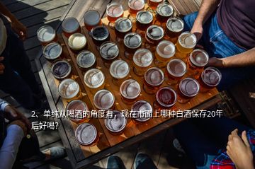 2、單純從喝酒的角度看，現(xiàn)在市面上哪種白酒保存20年后好喝？